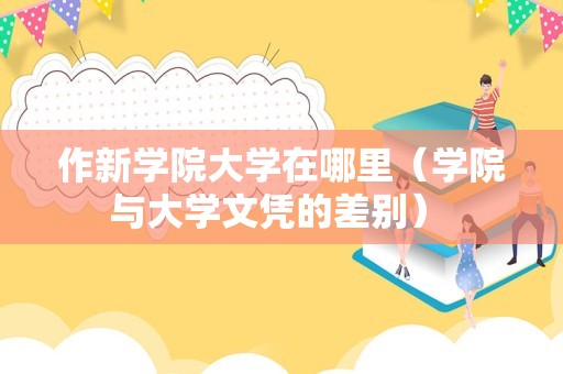 作新学院大学在哪里（学院与大学文凭的差别） 