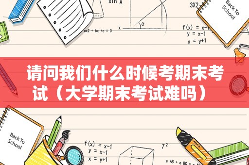 请问我们什么时候考期末考试（大学期末考试难吗） 