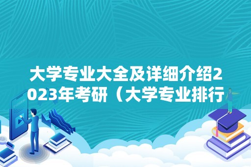 大学专业大全及详细介绍2023年考研（大学专业排行） 