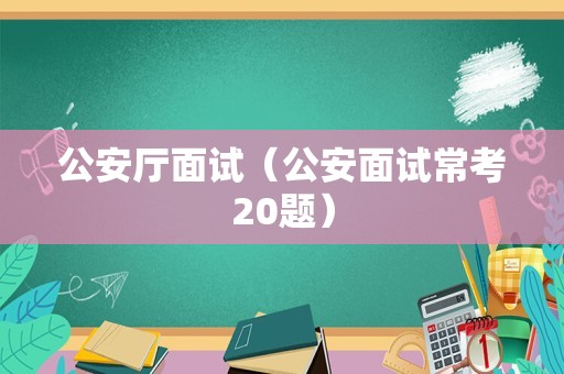 公安厅面试（公安面试常考20题）