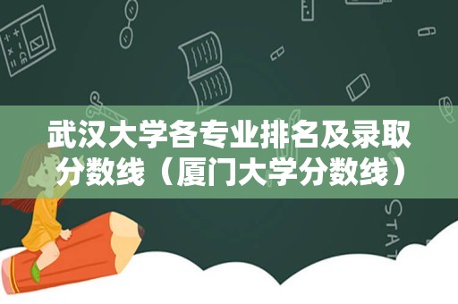 武汉大学各专业排名及录取分数线（厦门大学分数线）