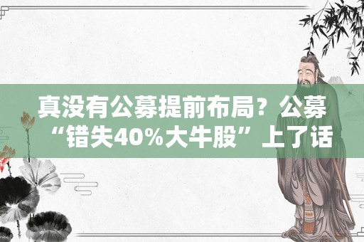 真没有公募提前布局？公募“错失40%大牛股”上了话题榜，葛兰、朱少醒、万民远早已持仓