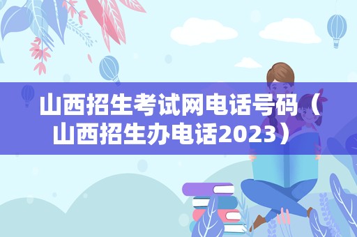 山西招生考试网电话号码（山西招生办电话2023） 