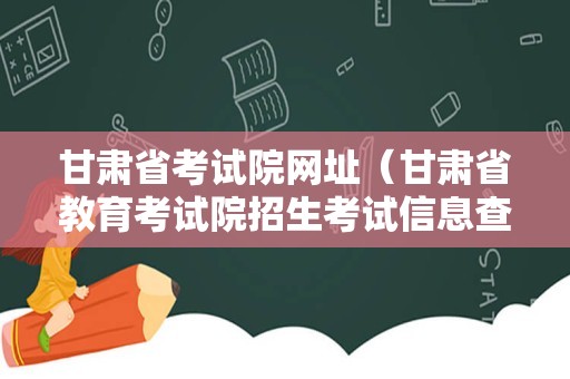 甘肃省考试院网址（甘肃省教育考试院招生考试信息查询平台） 