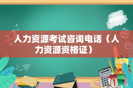 人力资源考试咨询电话（人力资源资格证） 