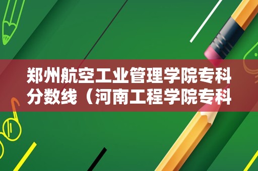 郑州航空工业管理学院专科分数线（河南工程学院专科录取分数线多少）