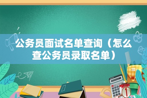 公务员面试名单查询（怎么查公务员录取名单）