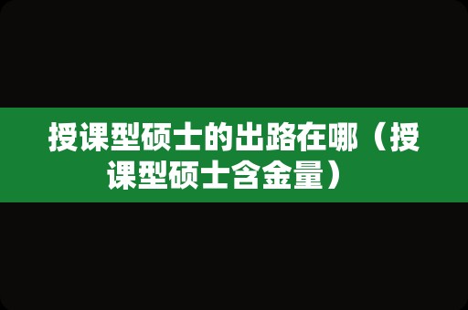 授课型硕士的出路在哪（授课型硕士含金量） 