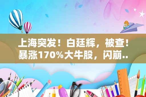 上海突发！白廷辉，被查！暴涨170%大牛股，闪崩...