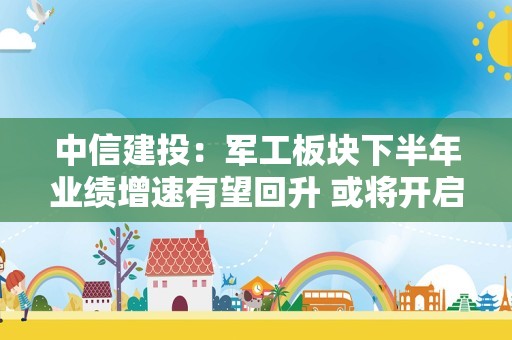 中信建投：军工板块下半年业绩增速有望回升 或将开启第二轮景气上行周期