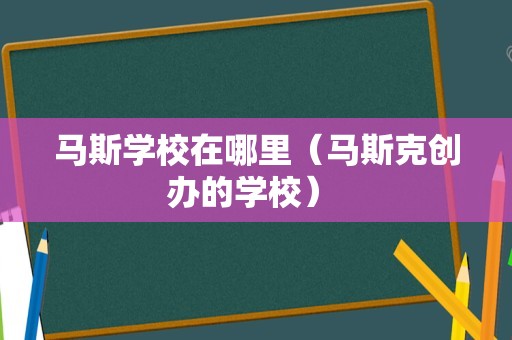 马斯学校在哪里（马斯克创办的学校） 