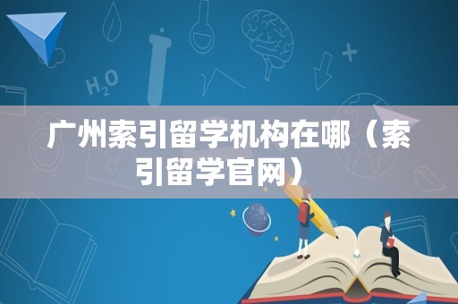 广州索引留学机构在哪（索引留学官网） 