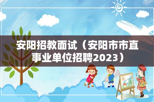 安阳招教面试（安阳市市直事业单位招聘2023）