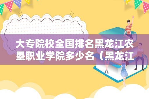 大专院校全国排名黑龙江农垦职业学院多少名（黑龙江最好的专科学校）