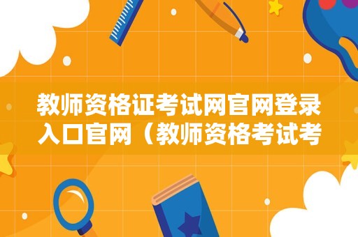 教师资格证考试网官网登录入口官网（教师资格考试考生须知来了）