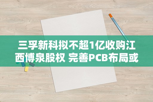 三孚新科拟不超1亿收购江西博泉股权 完善PCB布局或进入华为产业链