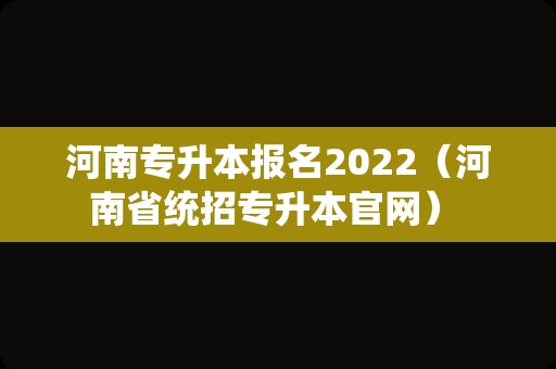 河南专升本报名2022（河南省统招专升本官网） 