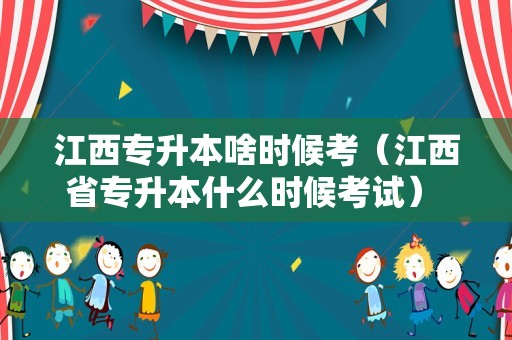 江西专升本啥时候考（江西省专升本什么时候考试） 