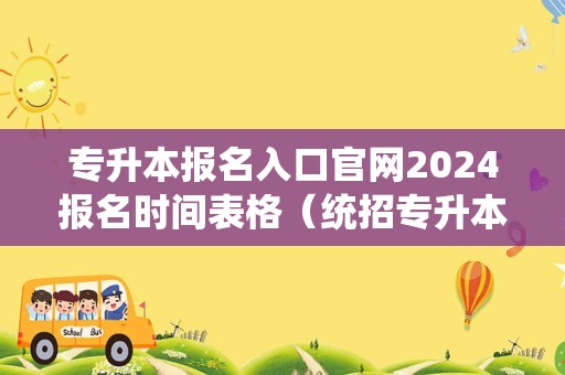 专升本报名入口官网2024报名时间表格（统招专升本可以自己报名吗）