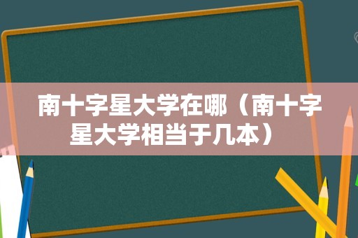 南十字星大学在哪（南十字星大学相当于几本） 