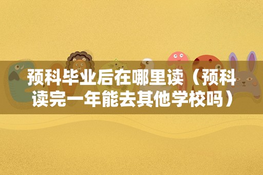 预科毕业后在哪里读（预科读完一年能去其他学校吗）