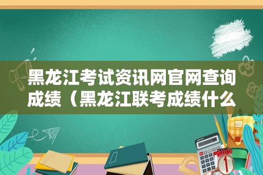 黑龙江考试资讯网官网查询成绩（黑龙江联考成绩什么时候出） 