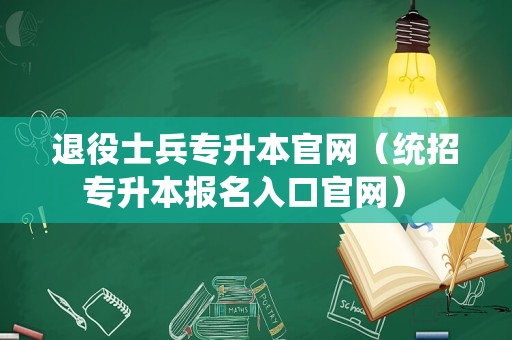 退役士兵专升本官网（统招专升本报名入口官网） 