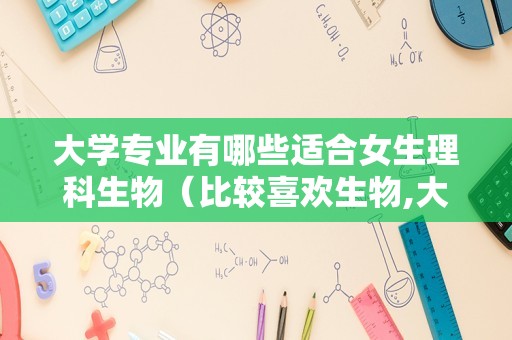 大学专业有哪些适合女生理科生物（比较喜欢生物,大学可以学什么专业）