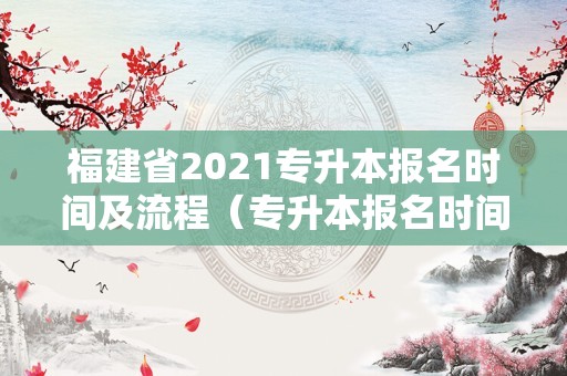 福建省2021专升本报名时间及流程（专升本报名时间2021年福建） 