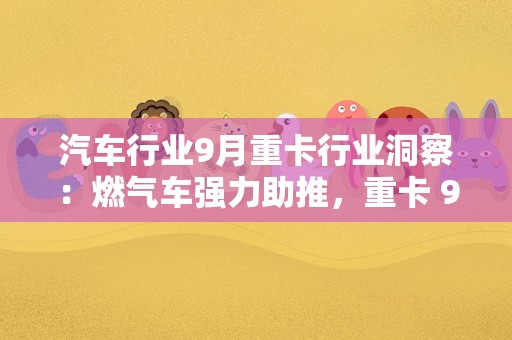 汽车行业9月重卡行业洞察：燃气车强力助推，重卡 9 月同环比双增长-231010