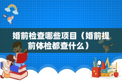 婚前检查哪些项目（婚前提前体检都查什么） 