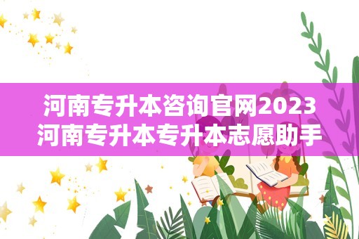 河南专升本咨询官网2023河南专升本专升本志愿助手（河南专升本可以报几个学校）