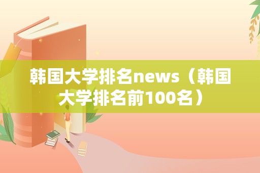 韩国大学排名news（韩国大学排名前100名）