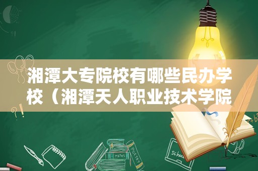 湘潭大专院校有哪些民办学校（湘潭天人职业技术学院） 