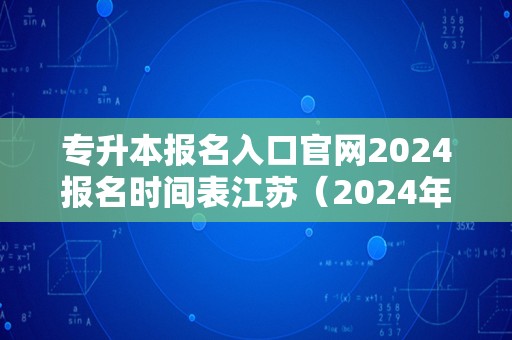 专升本报名入口官网2024报名时间表江苏（2024年专升本） 