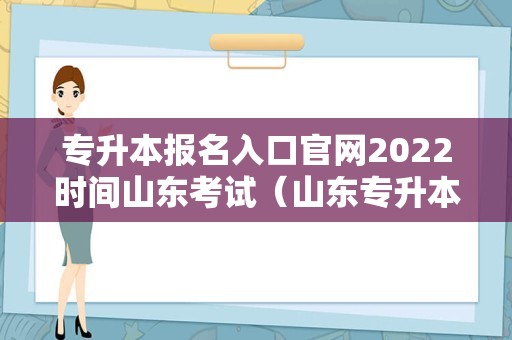 专升本报名入口官网2022时间山东考试（山东专升本考试报名时间）