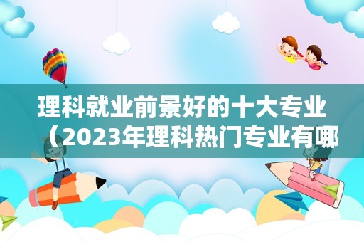 理科就业前景好的十大专业（2023年理科热门专业有哪些） 