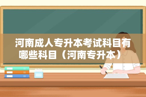 河南成人专升本考试科目有哪些科目（河南专升本） 