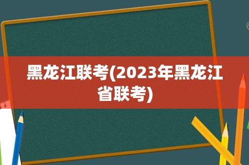 黑龙江联考(2023年黑龙江省联考)