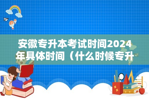 安徽专升本考试时间2024年具体时间（什么时候专升本考试）