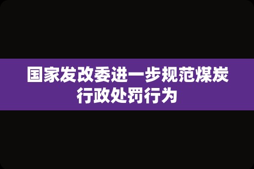 国家发改委进一步规范煤炭行政处罚行为