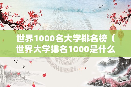 世界1000名大学排名榜（世界大学排名1000是什么水平）