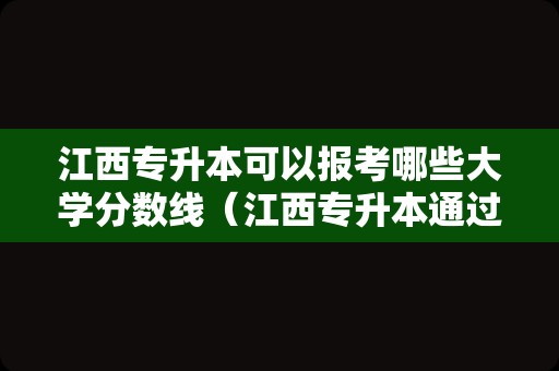 江西专升本可以报考哪些大学分数线（江西专升本通过率高吗） 