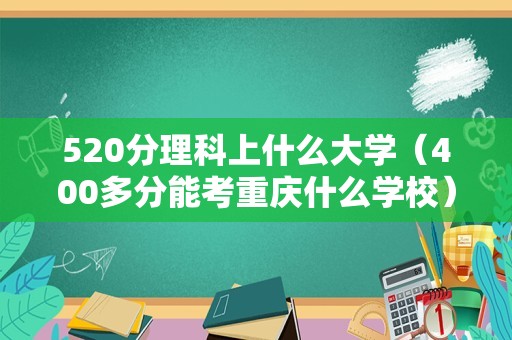 520分理科上什么大学（400多分能考重庆什么学校） 