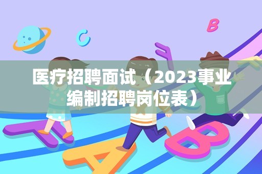 医疗招聘面试（2023事业编制招聘岗位表）