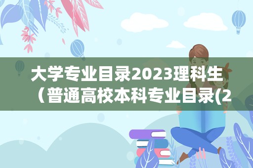 大学专业目录2023理科生（普通高校本科专业目录(2021最全版)）