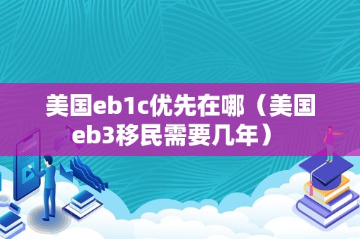 美国eb1c优先在哪（美国eb3移民需要几年） 