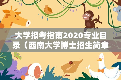 大学报考指南2020专业目录（西南大学博士招生简章2020） 