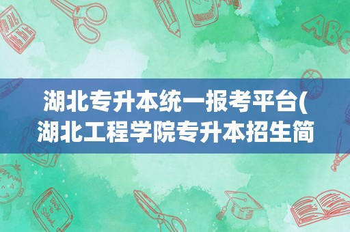 湖北专升本统一报考平台(湖北工程学院专升本招生简章)