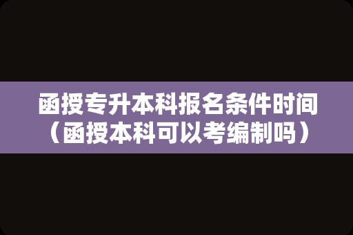 函授专升本科报名条件时间（函授本科可以考编制吗） 